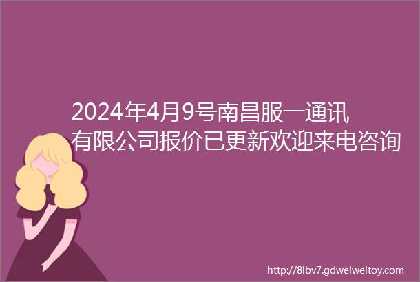 2024年4月9号南昌服一通讯有限公司报价已更新欢迎来电咨询